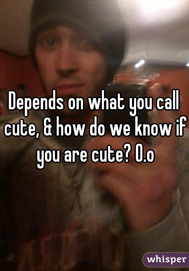 Depends on what you call cute, & how do we know if you are cute? O.o