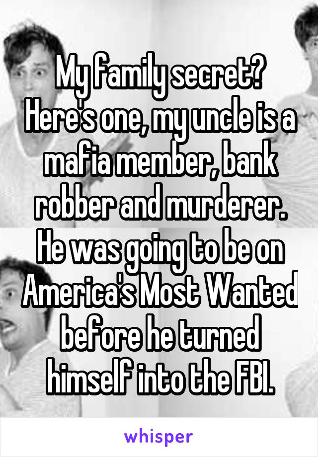 My family secret? Here's one, my uncle is a mafia member, bank robber and murderer. He was going to be on America's Most Wanted before he turned himself into the FBI.