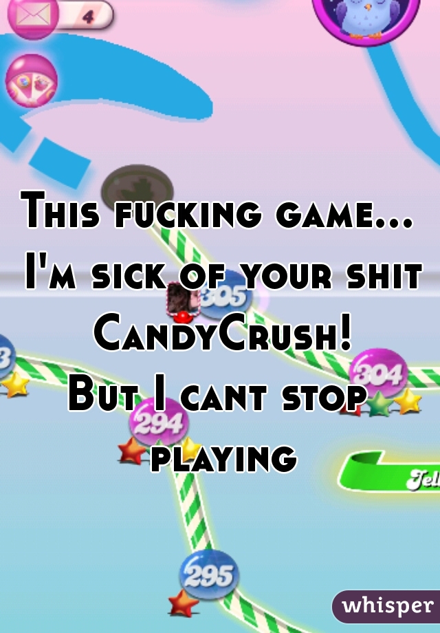 This fucking game... I'm sick of your shit CandyCrush!
But I cant stop playing