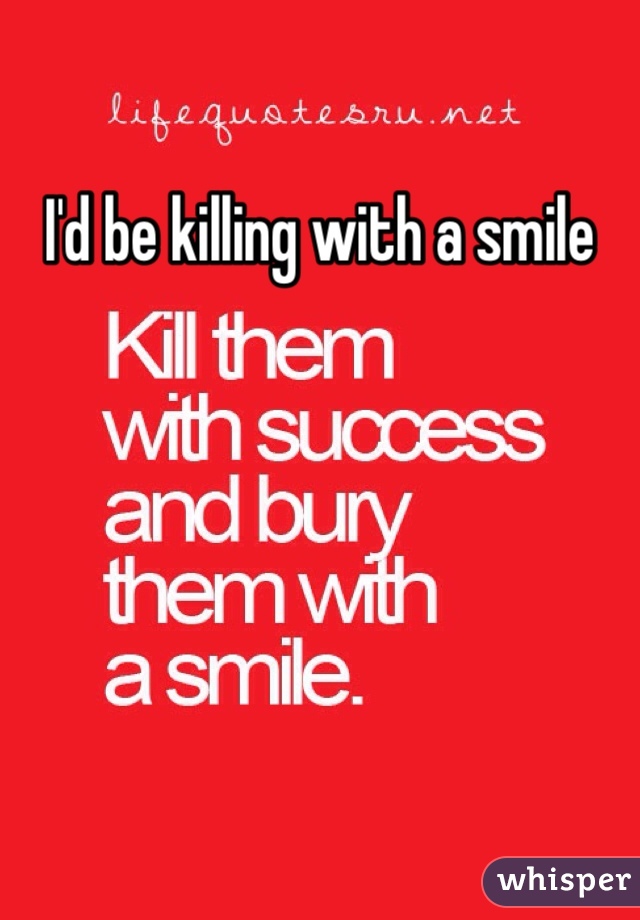 I'd be killing with a smile 