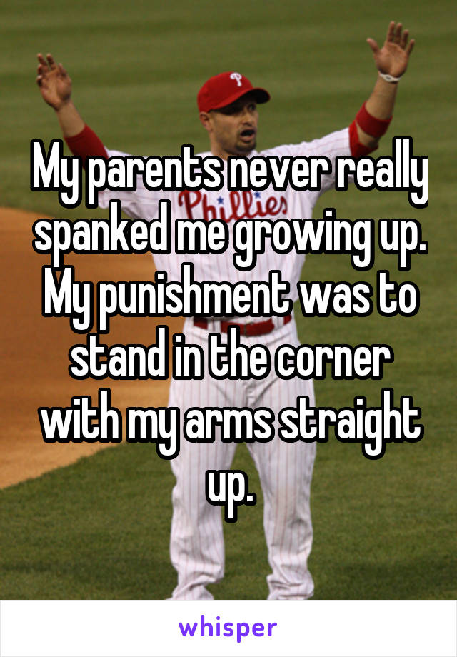 My parents never really spanked me growing up. My punishment was to stand in the corner with my arms straight up.