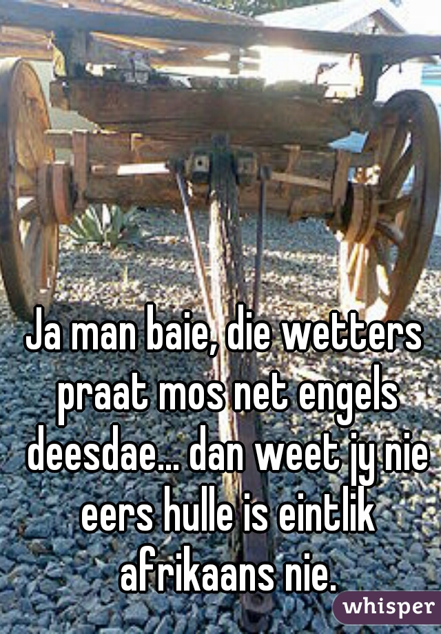 Ja man baie, die wetters praat mos net engels deesdae... dan weet jy nie eers hulle is eintlik afrikaans nie.