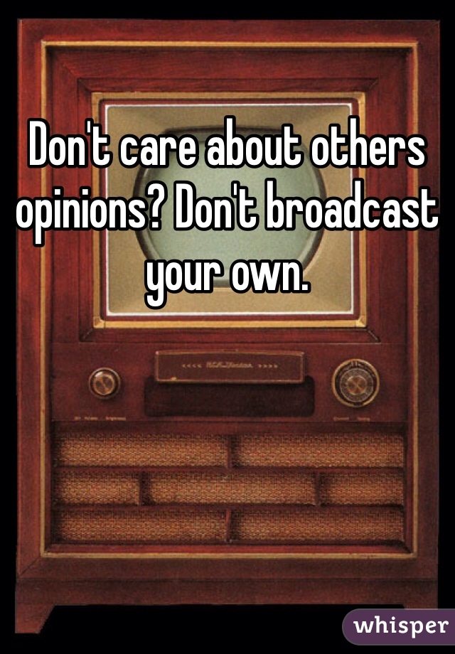 Don't care about others opinions? Don't broadcast your own. 