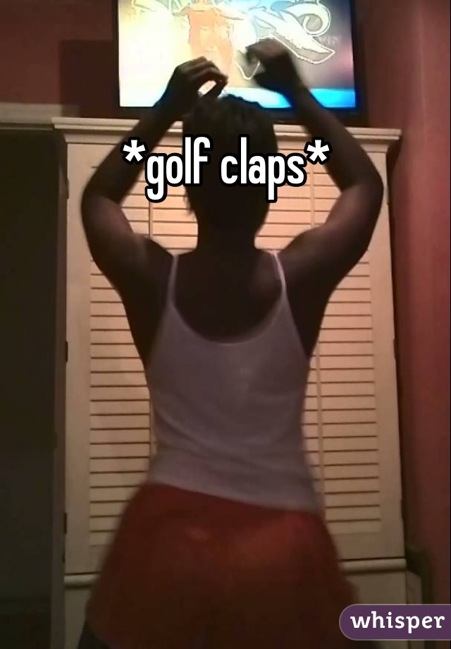 *golf claps*