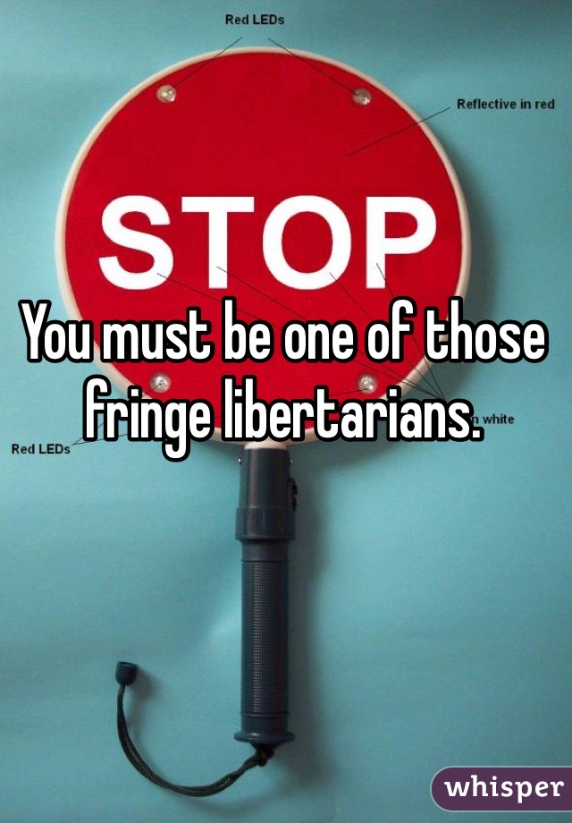 You must be one of those fringe libertarians. 