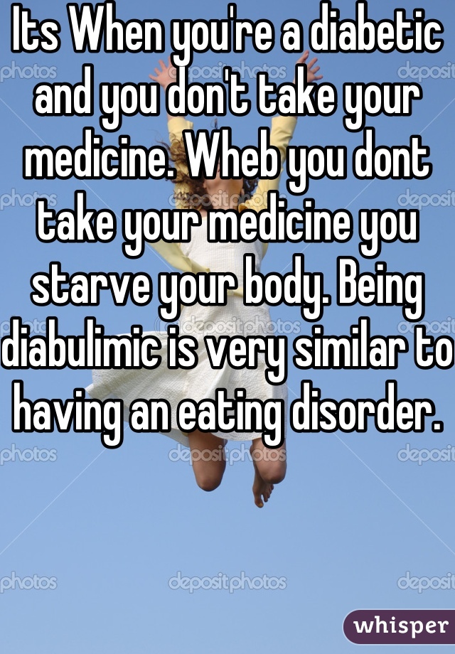 Its When you're a diabetic and you don't take your medicine. Wheb you dont take your medicine you starve your body. Being diabulimic is very similar to having an eating disorder. 