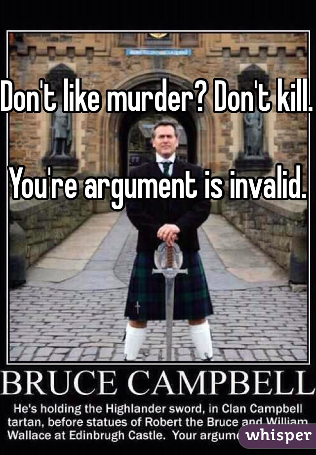 Don't like murder? Don't kill. 

You're argument is invalid. 
