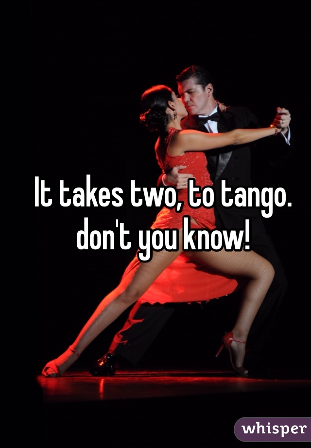It takes two, to tango. don't you know! 