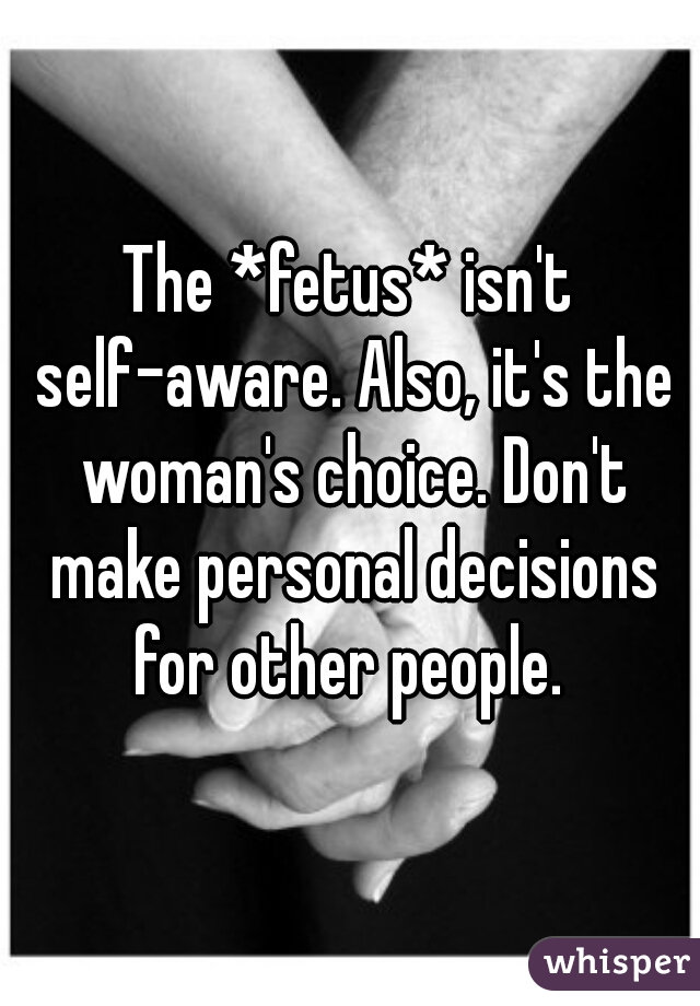 The *fetus* isn't self-aware. Also, it's the woman's choice. Don't make personal decisions for other people. 