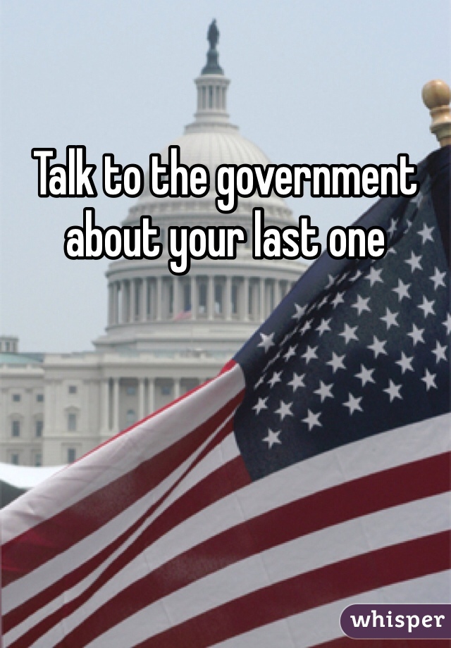 Talk to the government about your last one