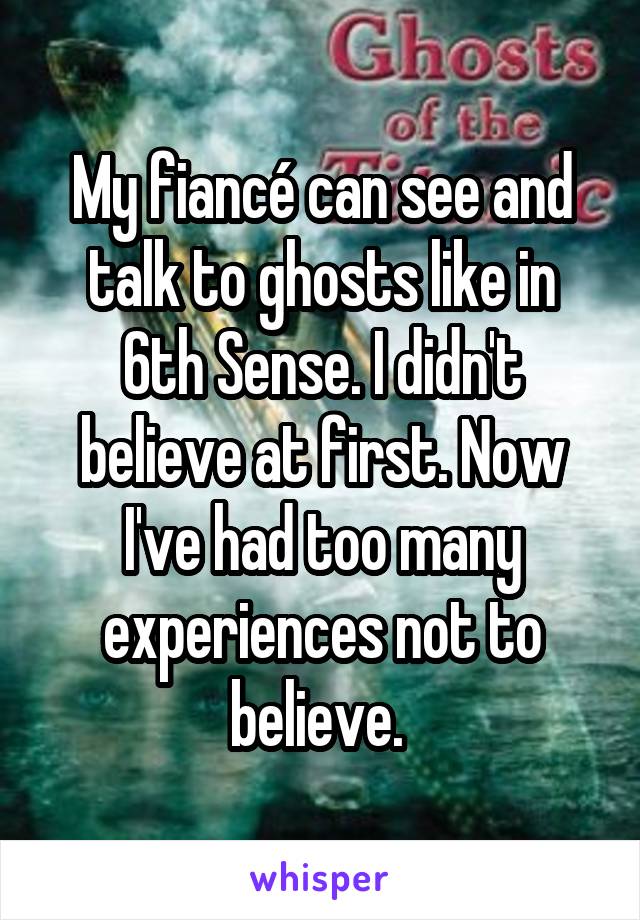 My fiancé can see and talk to ghosts like in 6th Sense. I didn't believe at first. Now I've had too many experiences not to believe. 