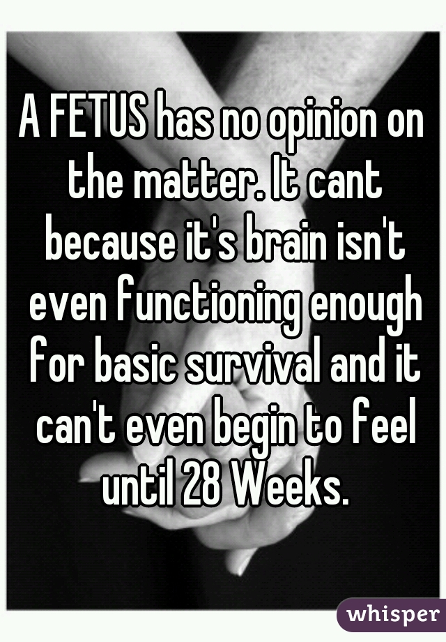 A FETUS has no opinion on the matter. It cant because it's brain isn't even functioning enough for basic survival and it can't even begin to feel until 28 Weeks.