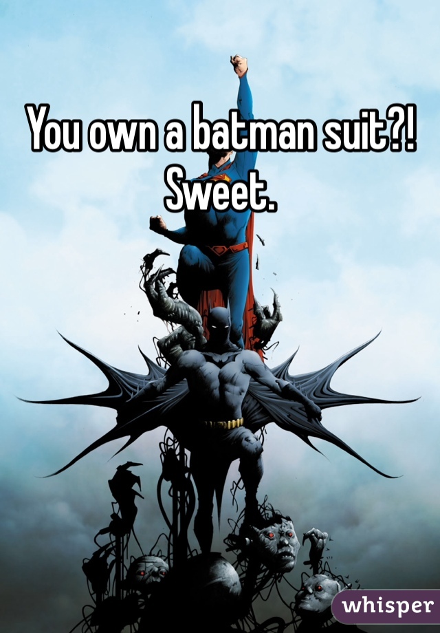 You own a batman suit?! 
Sweet. 