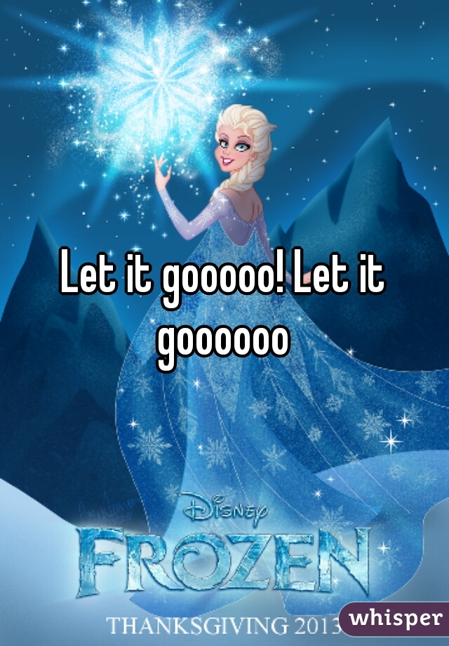 Let it gooooo! Let it goooooo 