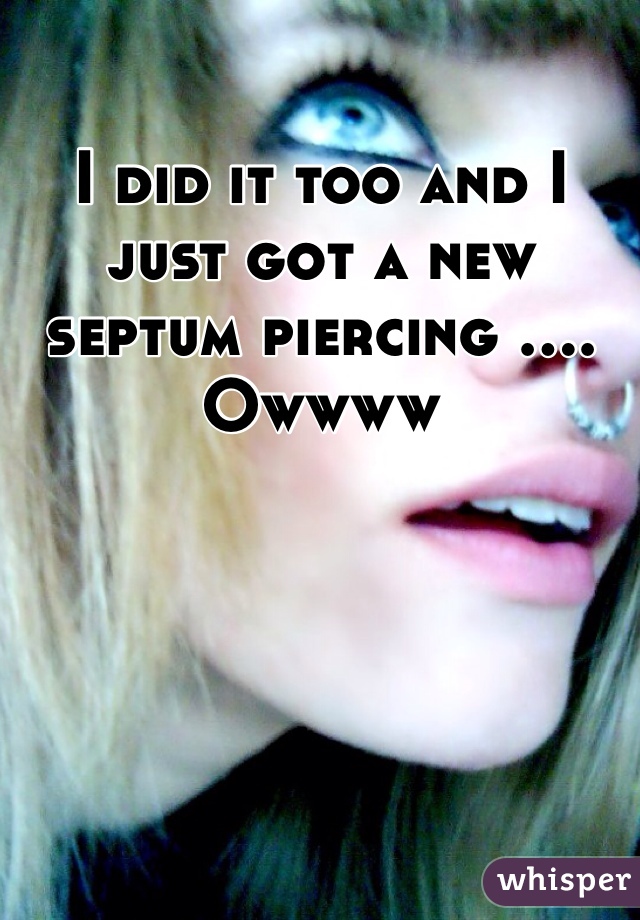 I did it too and I just got a new septum piercing .... Owwww