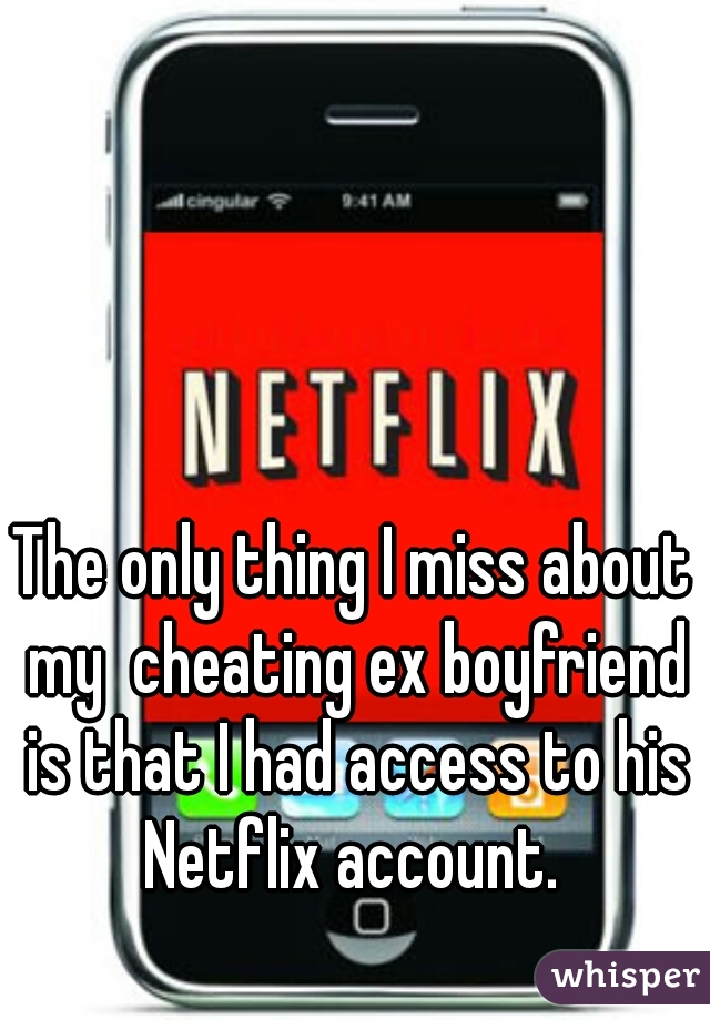 The only thing I miss about my  cheating ex boyfriend is that I had access to his Netflix account. 