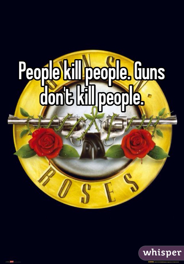 People kill people. Guns don't kill people. 
