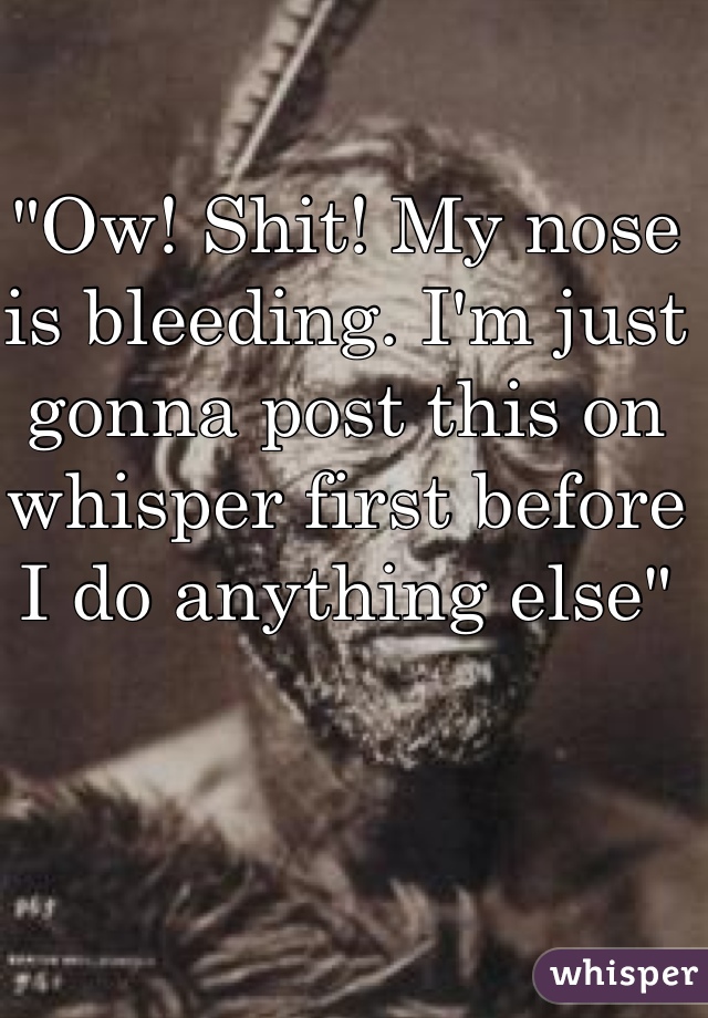 "Ow! Shit! My nose is bleeding. I'm just gonna post this on whisper first before I do anything else" 