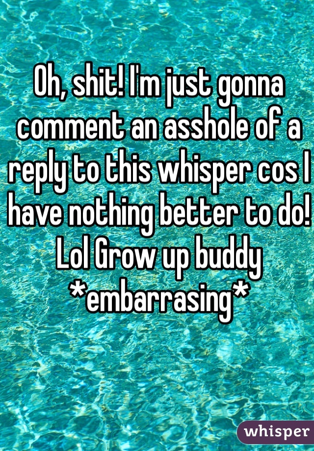 Oh, shit! I'm just gonna comment an asshole of a reply to this whisper cos I have nothing better to do! Lol Grow up buddy
*embarrasing*
