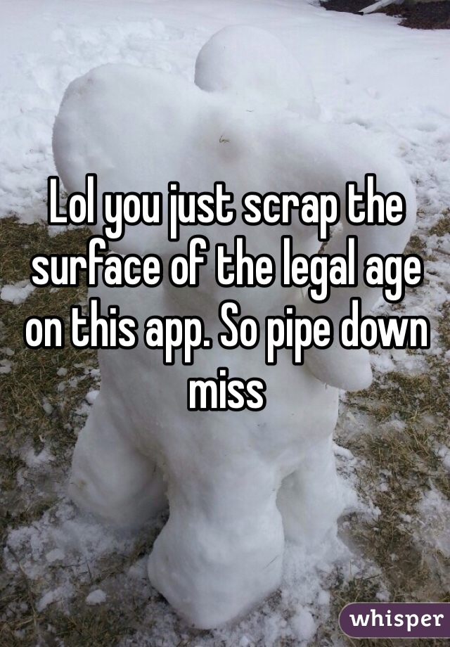 Lol you just scrap the surface of the legal age on this app. So pipe down miss