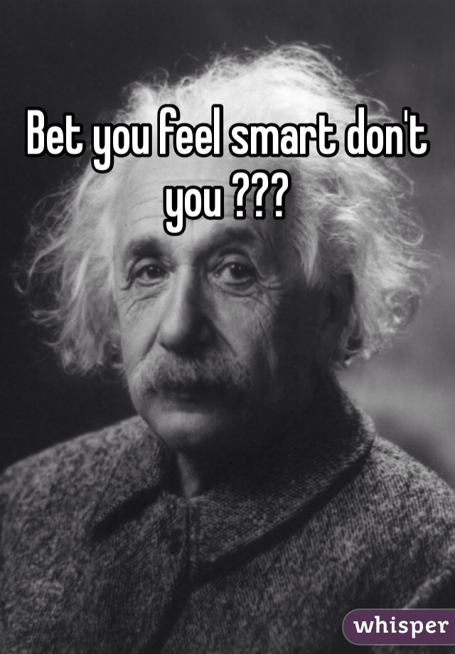 Bet you feel smart don't you ???