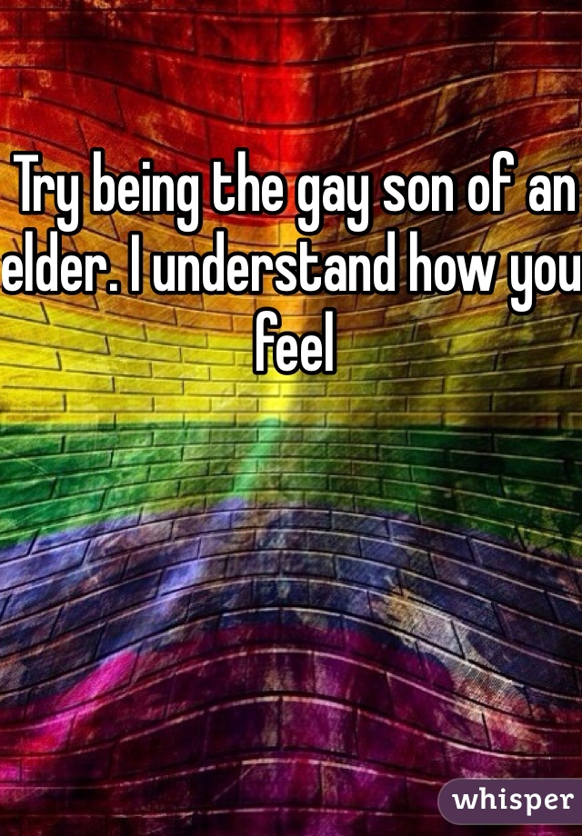 Try being the gay son of an elder. I understand how you feel 