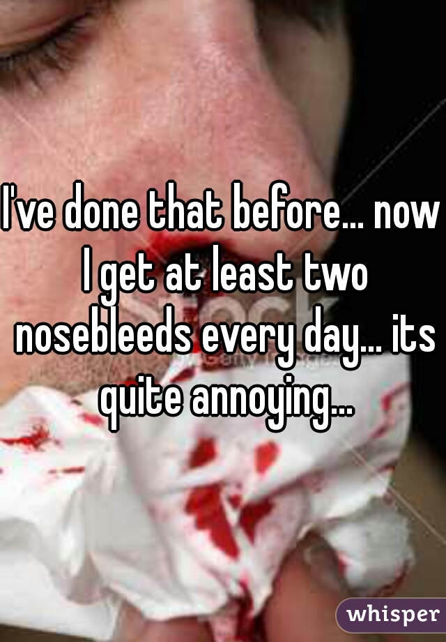 I've done that before... now I get at least two nosebleeds every day... its quite annoying...