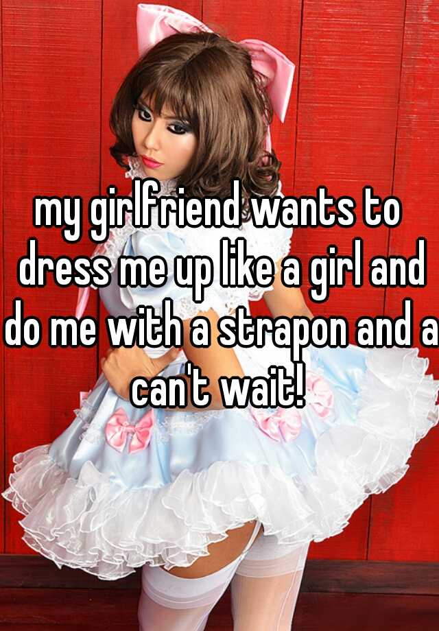 My Girlfriend Wants To Dress Me Up Like A Girl And Do Me With A Strapon And A Can T Wait
