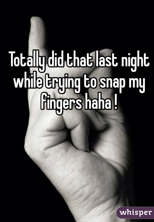 Totally did that last night while trying to snap my fingers haha !