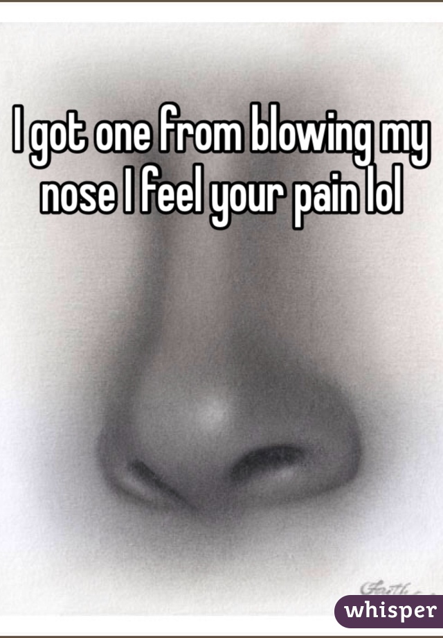 I got one from blowing my nose I feel your pain lol 