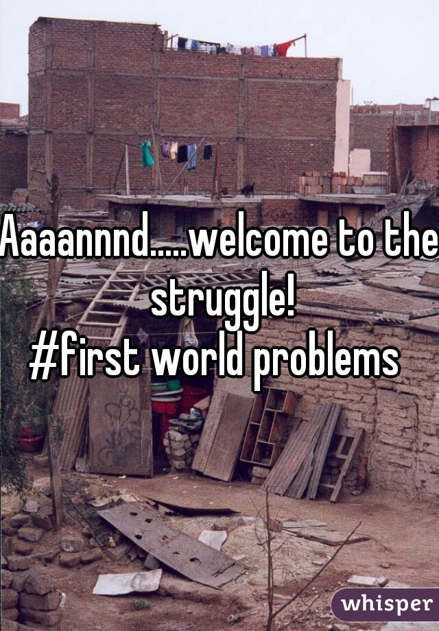 Aaaannnd.....welcome to the struggle!
#first world problems 