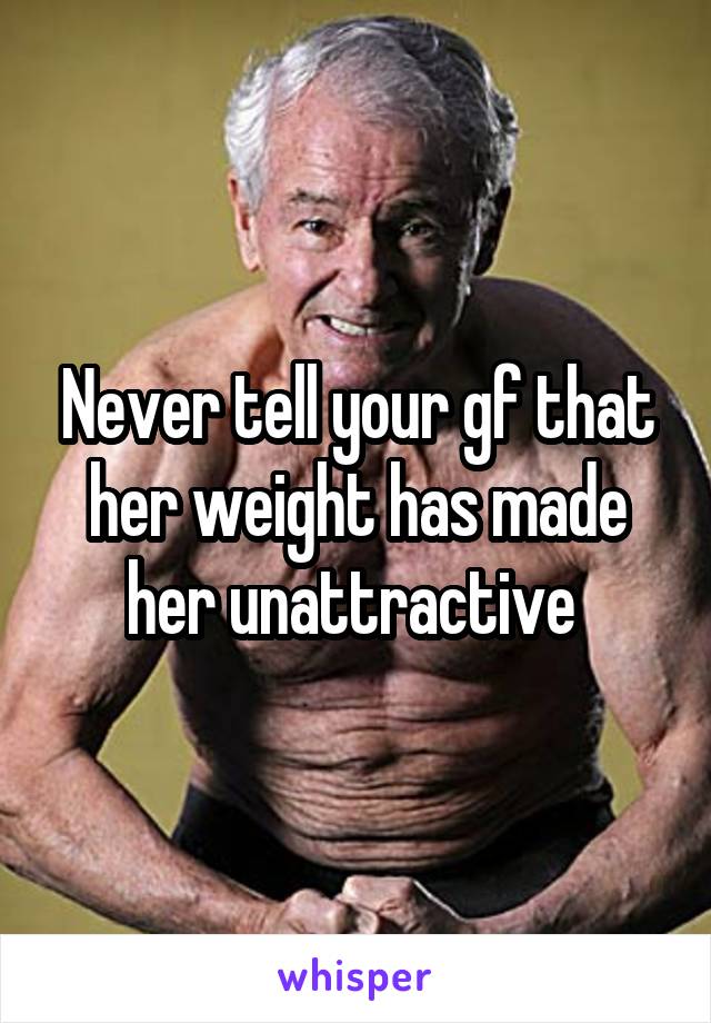 Never tell your gf that her weight has made her unattractive 