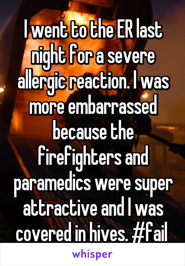 I went to the ER last night for a severe allergic reaction. I was more embarrassed because the firefighters and paramedics were super attractive and I was covered in hives. #fail 