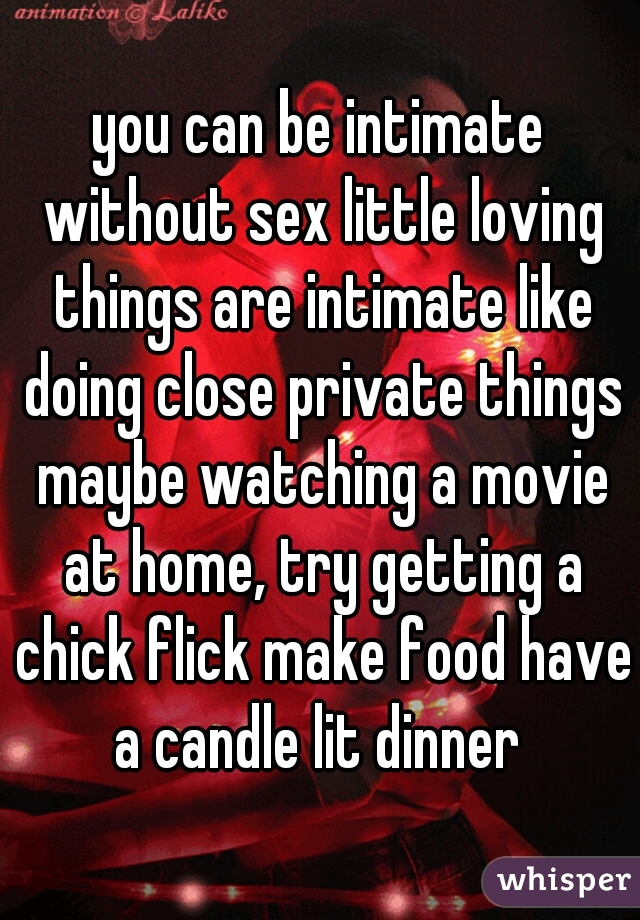 you can be intimate without sex little loving things are intimate like doing close private things maybe watching a movie at home, try getting a chick flick make food have a candle lit dinner 