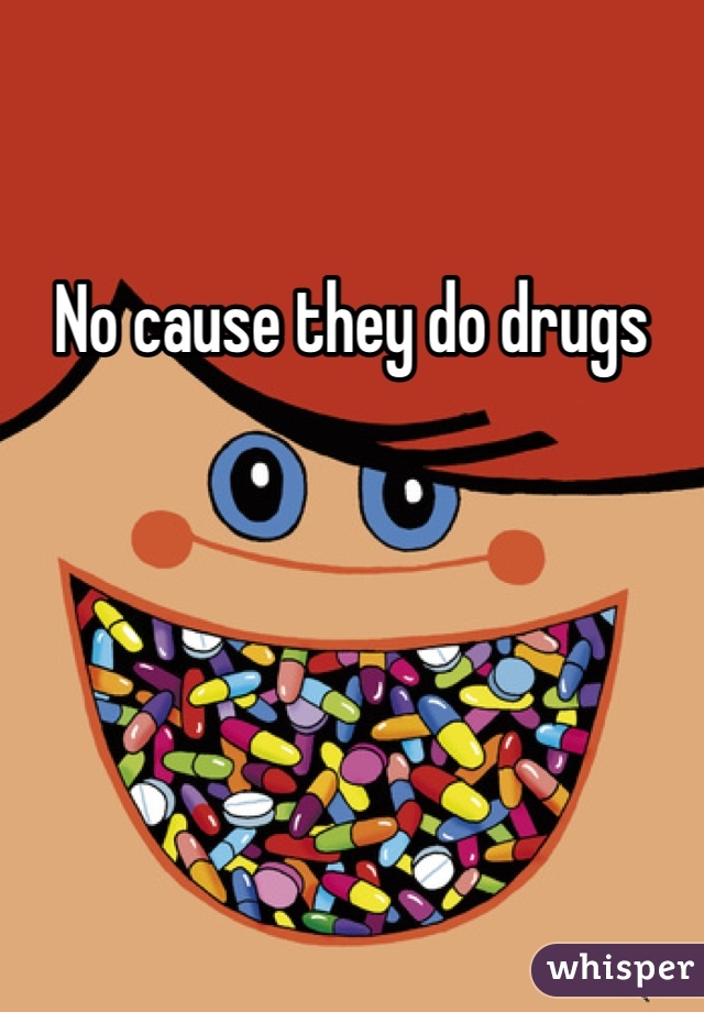 No cause they do drugs 