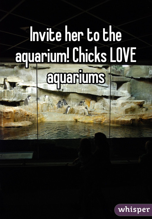 Invite her to the aquarium! Chicks LOVE aquariums