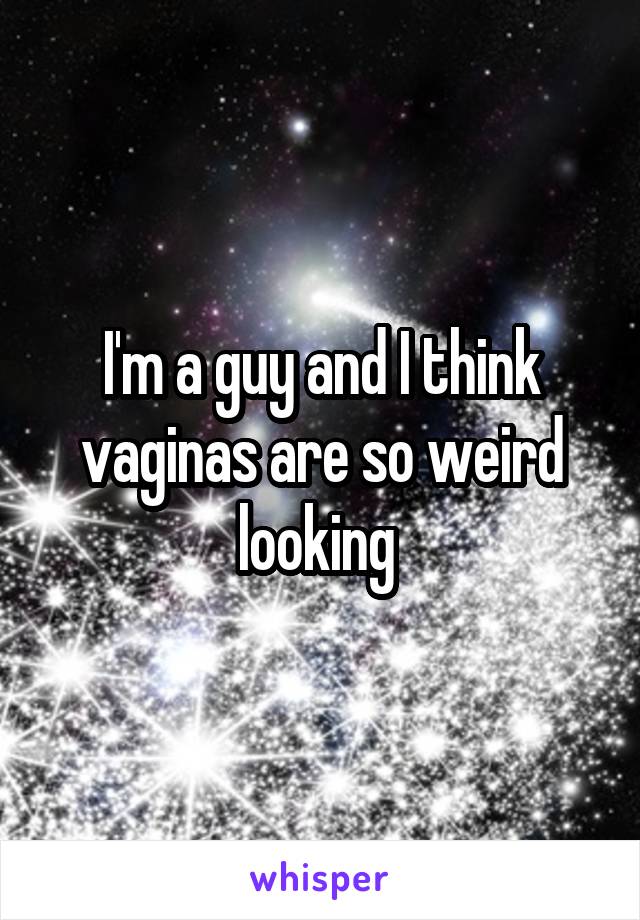 I'm a guy and I think vaginas are so weird looking 