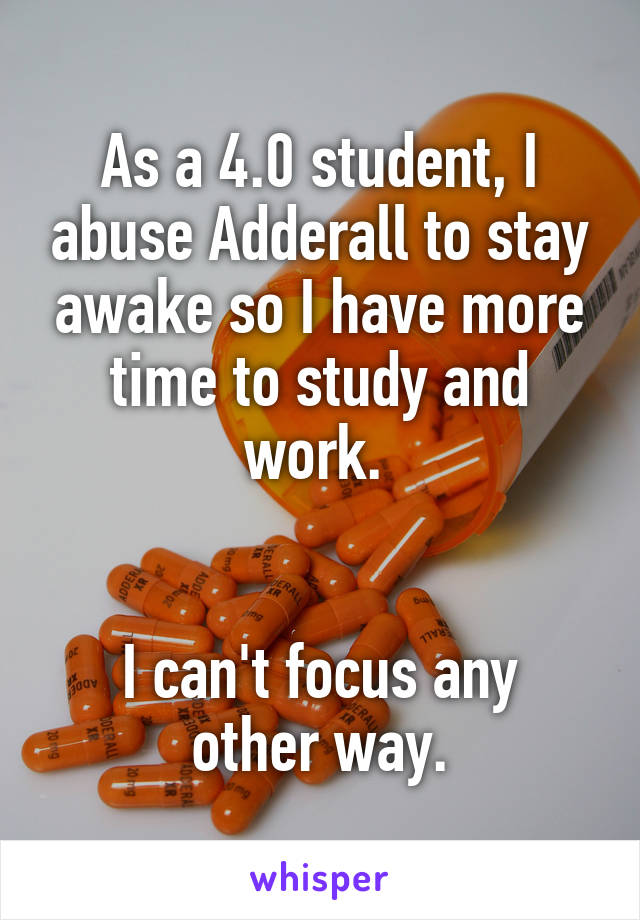 As a 4.0 student, I abuse Adderall to stay awake so I have more time to study and work. 


I can't focus any other way.