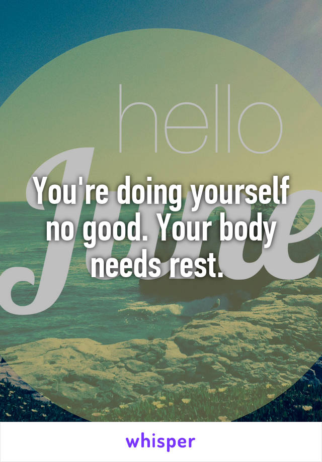 You're doing yourself no good. Your body needs rest. 