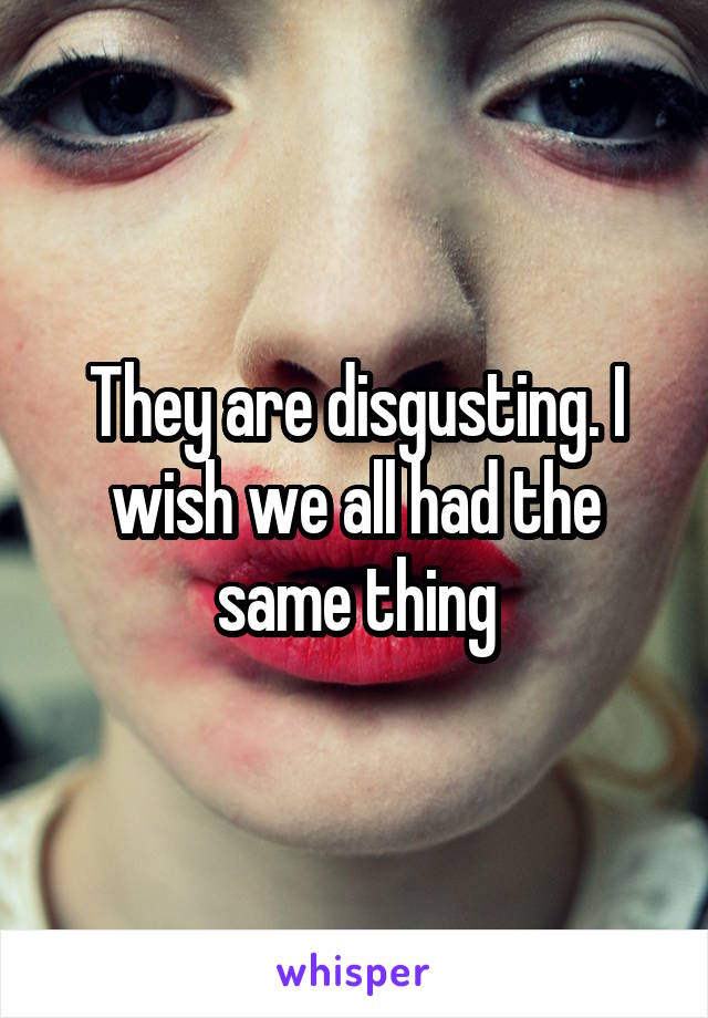 They are disgusting. I wish we all had the same thing