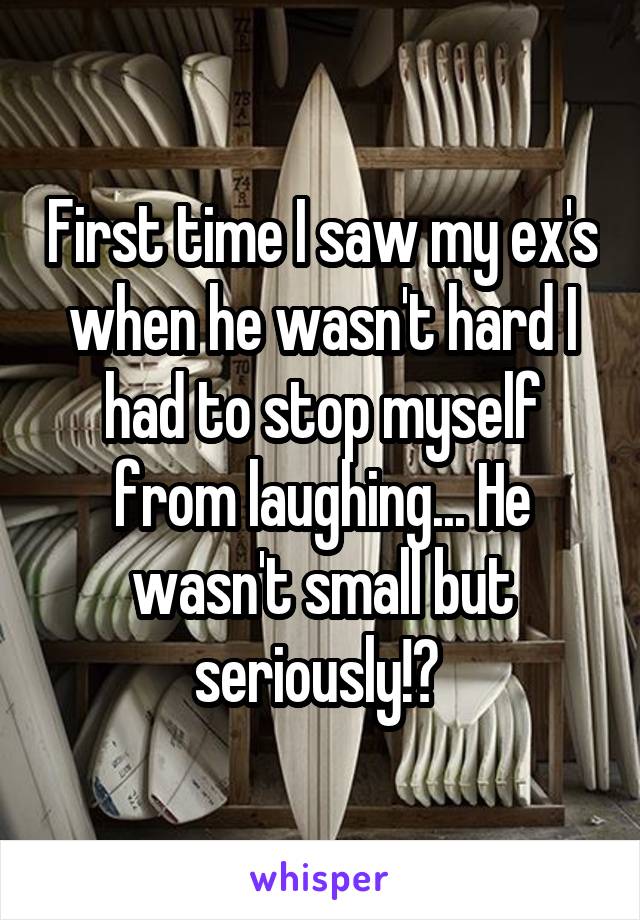 First time I saw my ex's when he wasn't hard I had to stop myself from laughing... He wasn't small but seriously!? 