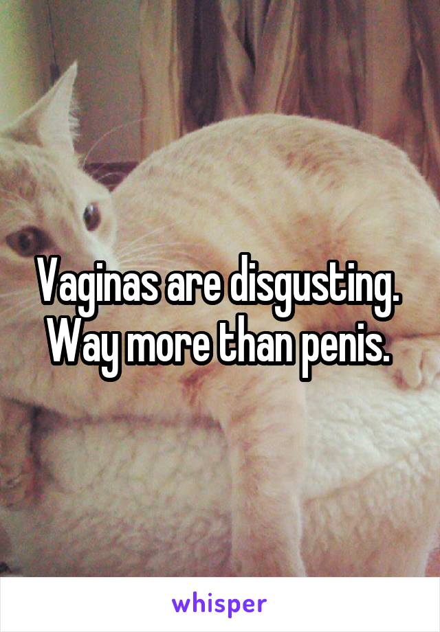 Vaginas are disgusting.  Way more than penis. 