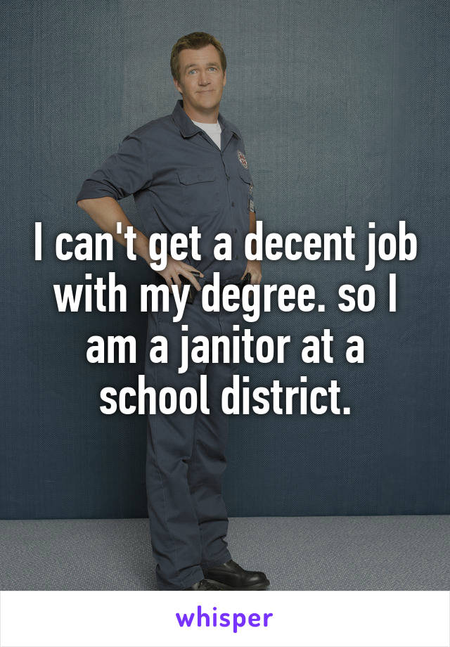 I can't get a decent job with my degree. so I am a janitor at a school district.