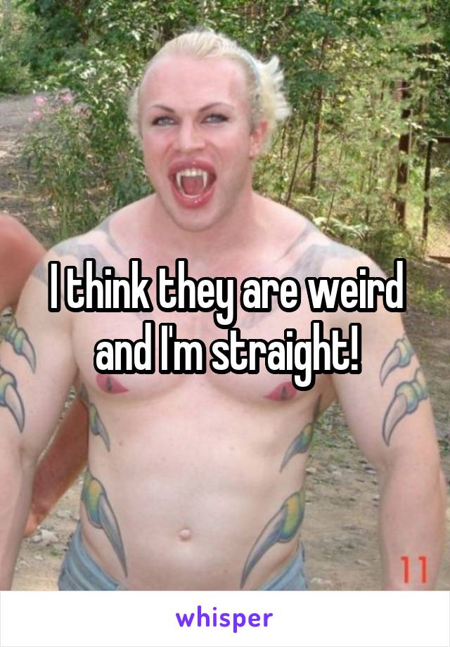 I think they are weird and I'm straight!