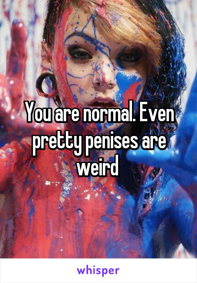 You are normal. Even pretty penises are weird 