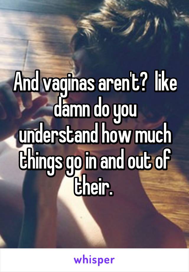 And vaginas aren't?  like damn do you understand how much things go in and out of their. 