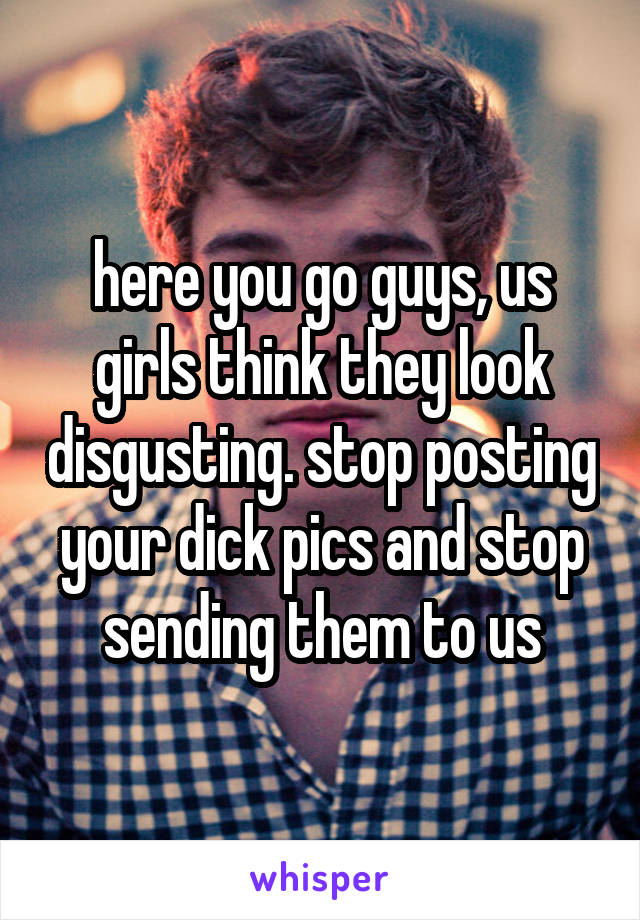 here you go guys, us girls think they look disgusting. stop posting your dick pics and stop sending them to us