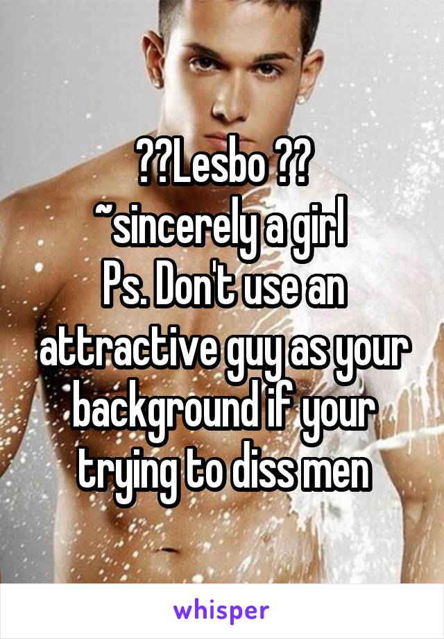 ⭐️Lesbo ⭐️
~sincerely a girl 
Ps. Don't use an attractive guy as your background if your trying to diss men