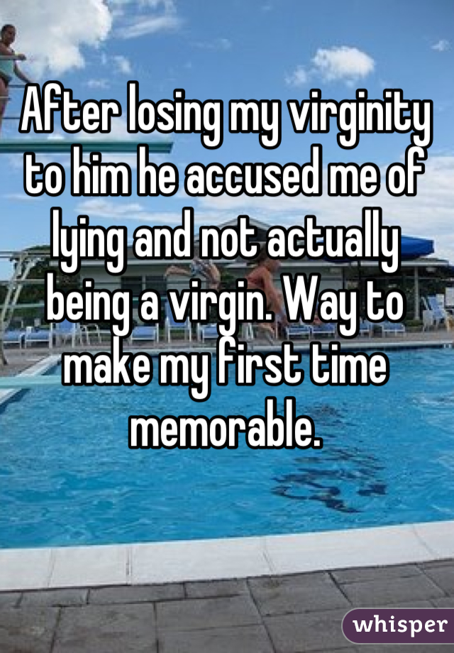 After losing my virginity to him he accused me of lying and not actually being a virgin. Way to make my first time memorable.