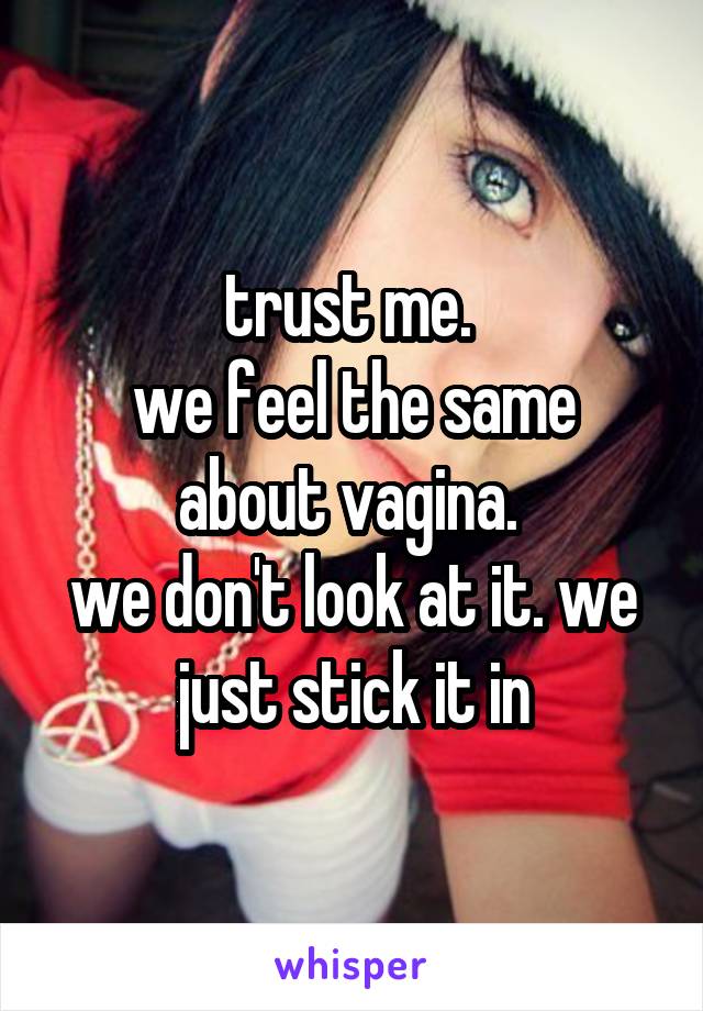 trust me. 
we feel the same about vagina. 
we don't look at it. we just stick it in